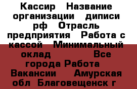 Кассир › Название организации ­ диписи.рф › Отрасль предприятия ­ Работа с кассой › Минимальный оклад ­ 16 000 - Все города Работа » Вакансии   . Амурская обл.,Благовещенск г.